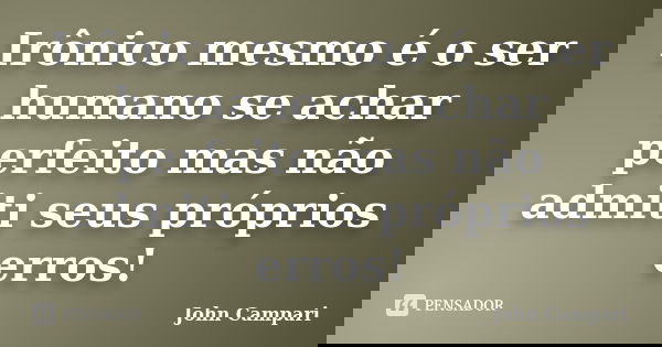 Irônico mesmo é o ser humano se achar perfeito mas não admiti seus próprios erros!... Frase de John Campari.