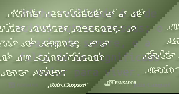Minha realidade é a de muitas outras pessoas; o vazio de sempre, e a falta de um significado maior para viver.... Frase de John Campari.