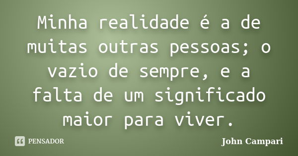 Minha realidade é a de muitas outras pessoas; o vazio de sempre, e a falta de um significado maior para viver.... Frase de John Campari.