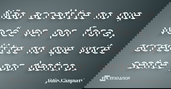 Não acredite no que você ver por fora, acredite no que você sente por dentro.... Frase de John Campari.