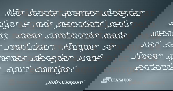 Não basta apenas desejar algo e não persisti pelo mesmo, caso contrario nada vai se realizar. Porque se fosse apenas desejar você estaria aqui comigo!... Frase de John Campari.