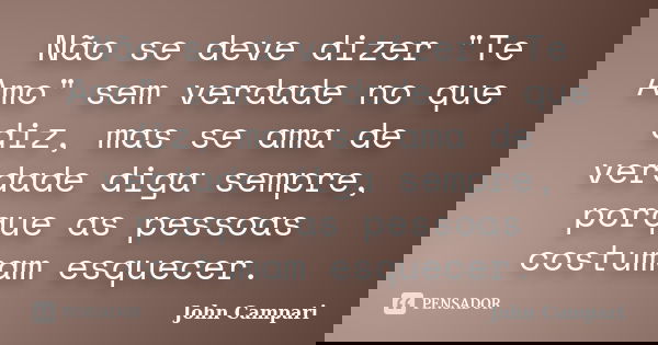 Não se deve dizer "Te Amo" sem verdade no que diz, mas se ama de verdade diga sempre, porque as pessoas costumam esquecer.... Frase de John Campari.