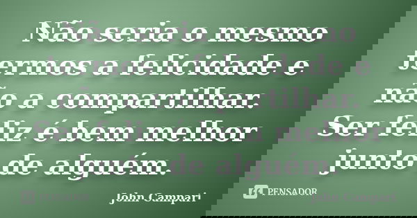 Não seria o mesmo termos a felicidade e não a compartilhar. Ser feliz é bem melhor junto de alguém.... Frase de John Campari.
