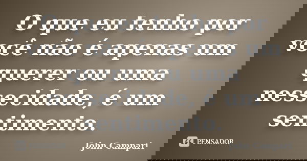 O que eu tenho por você não é apenas um querer ou uma nessecidade, é um sentimento.... Frase de John Campari.