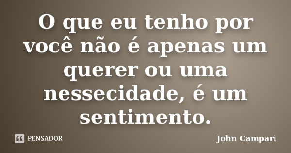 O que eu tenho por você não é apenas um querer ou uma nessecidade, é um sentimento.... Frase de John Campari.