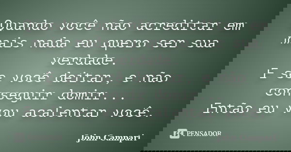 Quando você não acreditar em mais nada eu quero ser sua verdade. E se você deitar, e não conseguir domir... Então eu vou acalentar você.... Frase de John Campari.