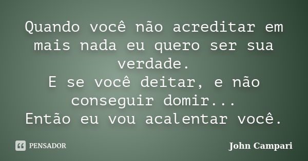 Quando você não acreditar em mais nada eu quero ser sua verdade. E se você deitar, e não conseguir domir... Então eu vou acalentar você.... Frase de John Campari.