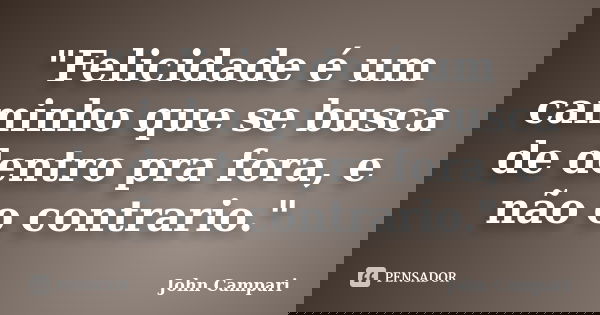 "Felicidade é um caminho que se busca de dentro pra fora, e não o contrario."... Frase de John Campari.
