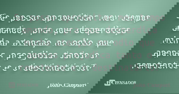 Se posso aproveitar meu tempo amando, pra que desperdiça minha atenção no odio que apenas prejudica tanto o remetente e o destinatário?... Frase de John Campari.