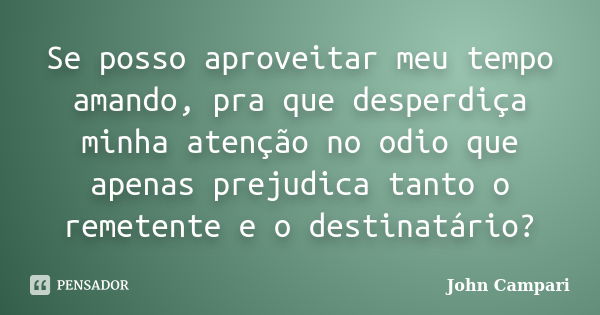 Se posso aproveitar meu tempo amando, pra que desperdiça minha atenção no odio que apenas prejudica tanto o remetente e o destinatário?... Frase de John Campari.