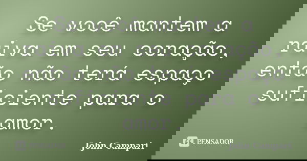 Se você mantem a raiva em seu coração, então não terá espaço suficiente para o amor.... Frase de John Campari.