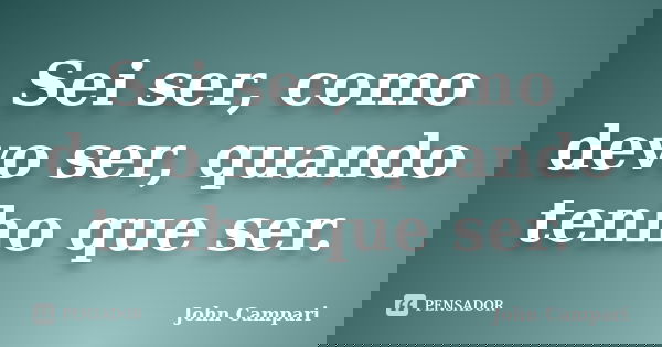Sei ser, como devo ser, quando tenho que ser.... Frase de John Campari.