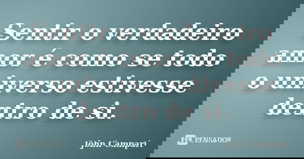 Sentir o verdadeiro amor é como se todo o universo estivesse dentro de si.... Frase de John Campari.