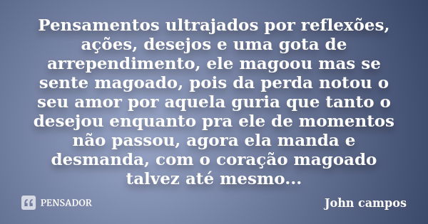 Pensamentos ultrajados por reflexões, ações, desejos e uma gota de arrependimento, ele magoou mas se sente magoado, pois da perda notou o seu amor por aquela gu... Frase de John campos.