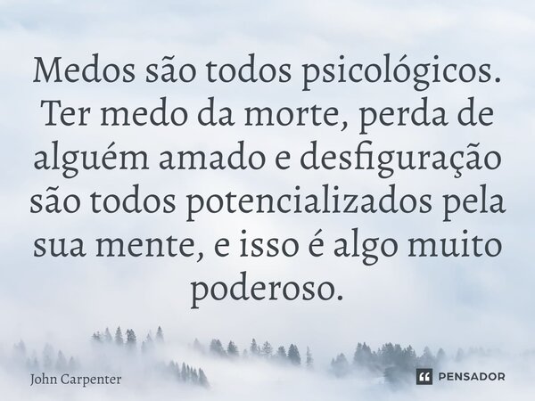 ⁠Medos são todos psicológicos. Ter medo da morte, perda de alguém amado e desfiguração são todos potencializados pela sua mente, e isso é algo muito poderoso.... Frase de John Carpenter.