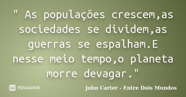 " As populações crescem,as sociedades se dividem,as guerras se espalham.E nesse meio tempo,o planeta morre devagar."... Frase de John Carter - Entre Dois Mundos.