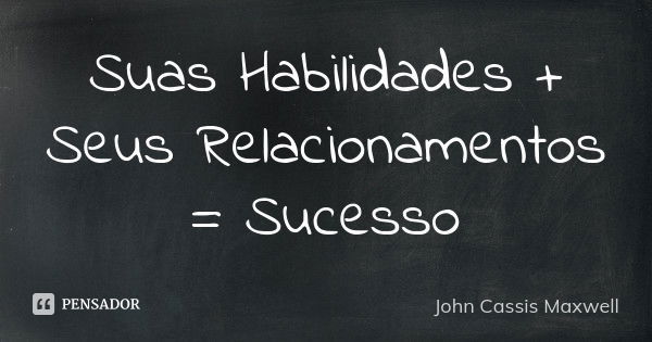 Suas Habilidades + Seus Relacionamentos = Sucesso... Frase de John Cassis Maxwell.