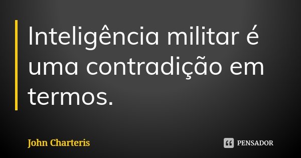 Inteligência militar é uma contradição em termos.... Frase de John Charteris.
