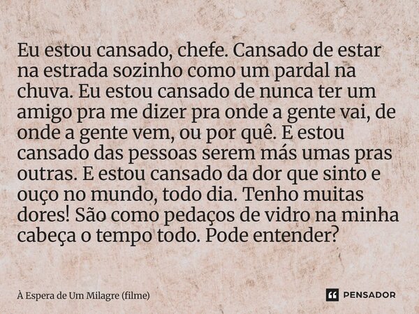 Eu estou cansado, chefe. Cansado de estar na estrada sozinho como um pardal na chuva. Eu estou cansado de nunca ter um amigo pra me dizer pra onde a gente vai,... Frase de À Espera de Um Milagre (filme).