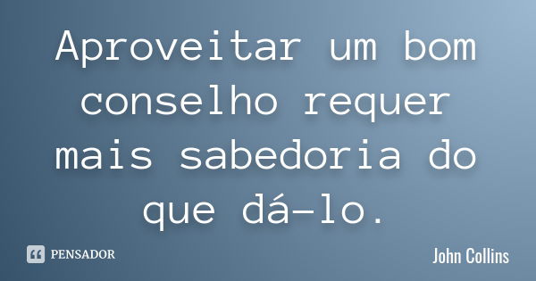 Aproveitar um bom conselho requer mais sabedoria do que dá-lo.... Frase de John Collins.