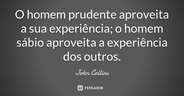 O homem prudente aproveita a sua experiência; o homem sábio aproveita a experiência dos outros.... Frase de John Collins.