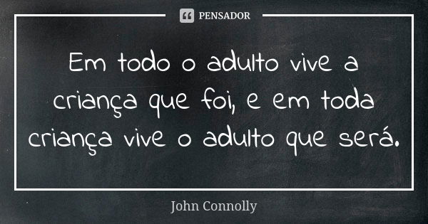 Em todo o adulto vive a criança que foi, e em toda criança vive o adulto que será.... Frase de John Connolly.