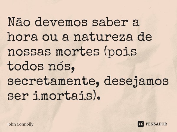 ⁠Não devemos saber a hora ou a natureza de nossas mortes (pois todos nós, secretamente, desejamos ser imortais).... Frase de John Connolly.