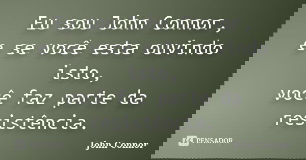 Eu sou John Connor, e se você esta ouvindo isto, você faz parte da resistência.... Frase de John Connor.