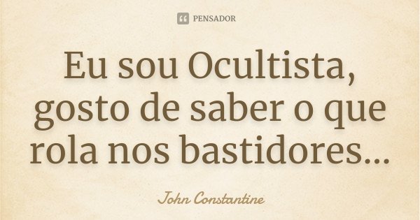 Eu sou Ocultista, gosto de saber o que rola nos bastidores...... Frase de John Constantine.