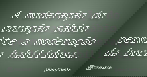 A moderação do coração sábio permite a moderação da boca habilidosa.... Frase de John Crotts.
