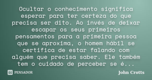 Ocultar o conhecimento significa esperar para ter certeza do que precisa ser dito. Ao invés de deixar escapar os seus primeiros pensamentos para a primeira pess... Frase de John Crotts.