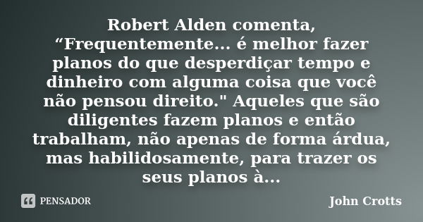 Robert Alden comenta, “Frequentemente... é melhor fazer planos do que desperdiçar tempo e dinheiro com alguma coisa que você não pensou direito." Aqueles q... Frase de John Crotts.