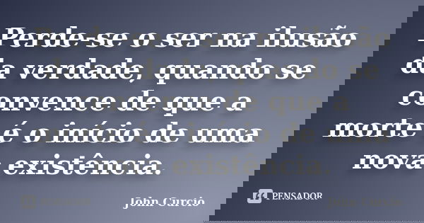 Perde-se o ser na ilusão da verdade, quando se convence de que a morte é o início de uma nova existência.... Frase de John Curcio.