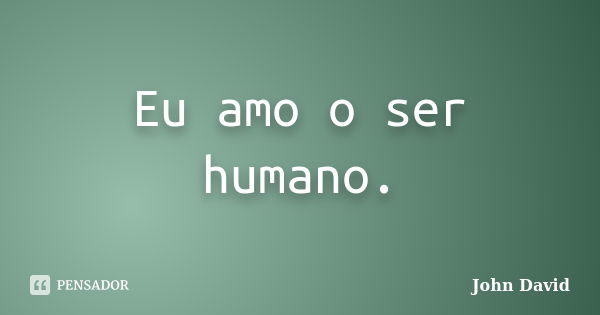 Eu amo o ser humano.... Frase de John David.