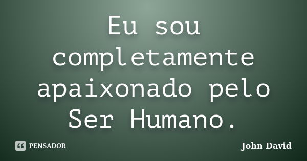 Eu sou completamente apaixonado pelo Ser Humano.... Frase de John David.