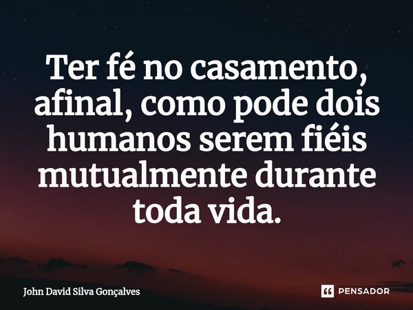 Ter fé no casamento, afinal, como pode dois humanos serem fiéis mutualmente durante toda vida.... Frase de John David Silva Gonçalves.