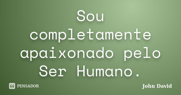 Sou completamente apaixonado pelo Ser Humano.... Frase de John David.