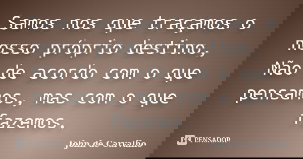 Samos nos que traçamos o nosso próprio destino, Não de acordo com o que pensamos, mas com o que fazemos.... Frase de John de Carvalho.