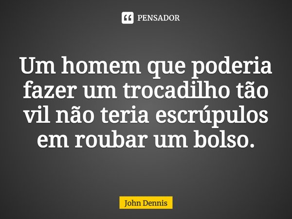 Um homem que poderia fazer um trocadilho tão vil não teria escrúpulos em roubar um bolso.... Frase de John Dennis.