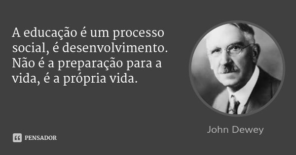 A educação é um processo social, é desenvolvimento. Não é a preparação para a vida, é a própria vida.... Frase de John Dewey.
