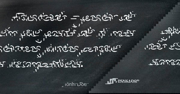 Frustrado = gostar de alguém que gosta de ti, mas não estarmos juntos porque somos incompatíveis.... Frase de John Doe.