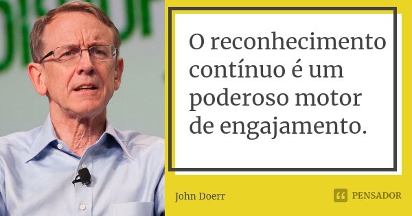 O reconhecimento contínuo é um poderoso motor de engajamento.... Frase de John Doerr.