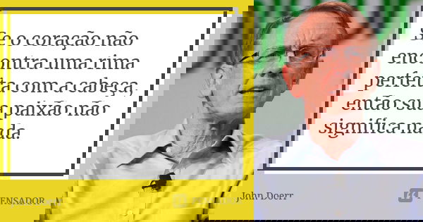 Se o coração não encontra uma rima perfeita com a cabeça, então sua paixão não significa nada.... Frase de John Doerr.