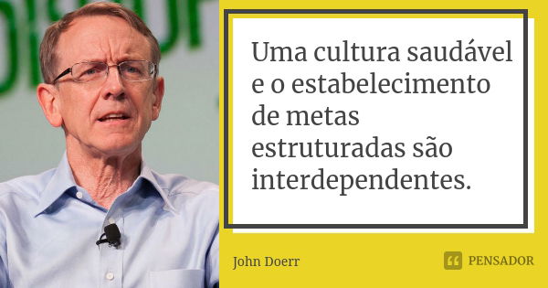 Uma cultura saudável e o estabelecimento de metas estruturadas são interdependentes.... Frase de John Doerr.