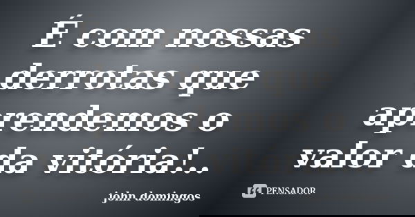 É com nossas derrotas que aprendemos o valor da vitória!..... Frase de john domingos.