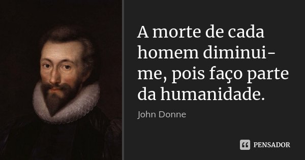 A morte de cada homem diminui-me, pois faço parte da humanidade.... Frase de John Donne.