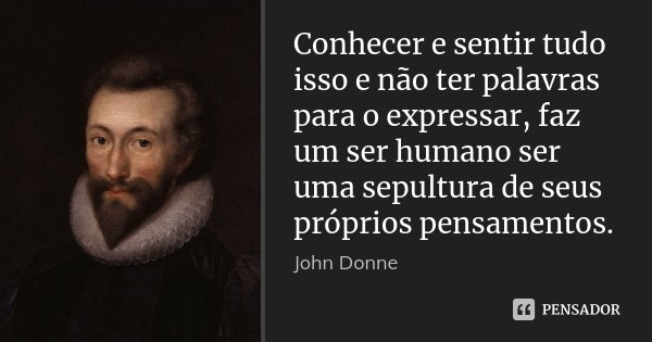 Conhecer e sentir tudo isso e não ter palavras para o expressar, faz um ser humano ser uma sepultura de seus próprios pensamentos.... Frase de John Donne.