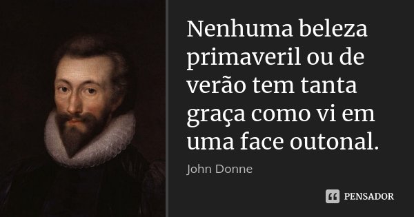 Nenhuma beleza primaveril ou de verão tem tanta graça como vi em uma face outonal.... Frase de John Donne.