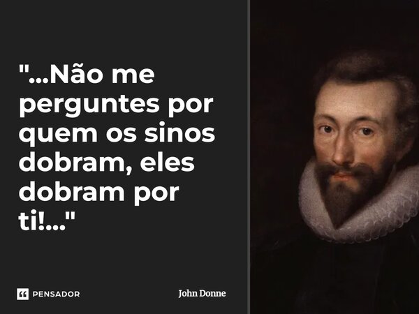 ⁠"...Não me perguntes por quem os sinos dobram, eles dobram por ti!..."... Frase de John Donne.