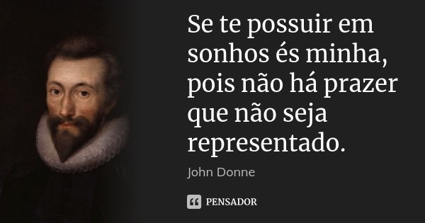 Se te possuir em sonhos és minha, pois não há prazer que não seja representado.... Frase de John Donne.